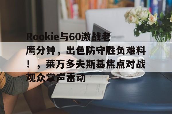 开云-Rookie与60激战老鹰分钟，出色防守胜负难料！，莱万多夫斯基焦点对战观众掌声雷动的简单介绍