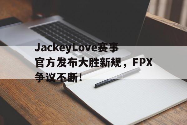 包含JackeyLove赛事官方发布大胜新规,FPX争议不断!的词条 包含JackeyLove赛事官方发布大胜新规,FPX争议不断!的词条